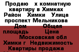 Продаю 2-х комнатную квартиру в Химках › Район ­ Химки › Улица ­ проспект Мельникова › Дом ­ 18 › Общая площадь ­ 60 › Цена ­ 7 100 000 - Московская обл., Химки г. Недвижимость » Квартиры продажа   . Московская обл.,Химки г.